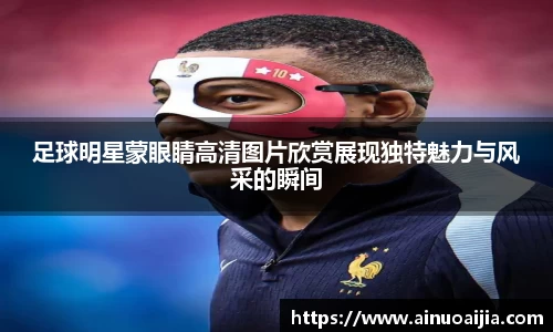 足球明星蒙眼睛高清图片欣赏展现独特魅力与风采的瞬间