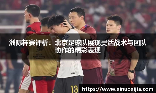 洲际杯赛评析：北京足球队展现灵活战术与团队协作的精彩表现